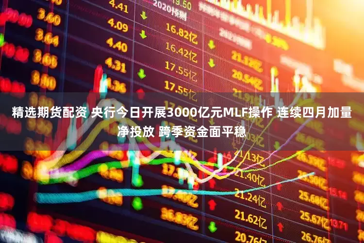 精选期货配资 央行今日开展3000亿元MLF操作 连续四月加量净投放 跨季资金面平稳