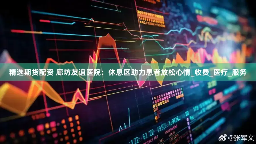 精选期货配资 廊坊友谊医院：休息区助力患者放松心情_收费_医疗_服务