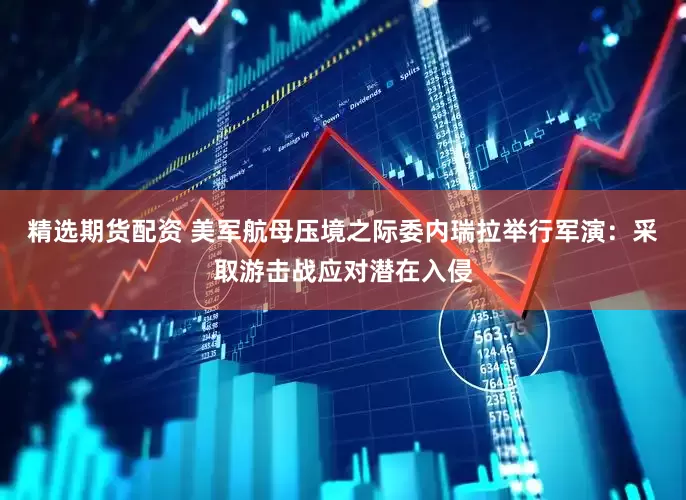 精选期货配资 美军航母压境之际委内瑞拉举行军演：采取游击战应对潜在入侵
