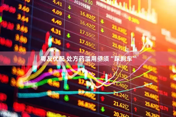 粤友优配 处方药滥用亟须“踩刹车”