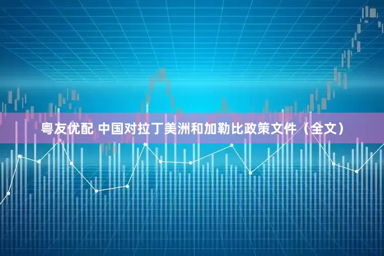 粤友优配 中国对拉丁美洲和加勒比政策文件（全文）