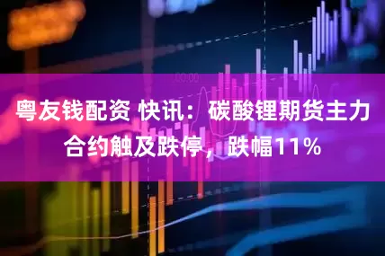 粤友钱配资 快讯：碳酸锂期货主力合约触及跌停，跌幅11%