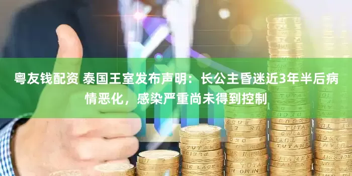 粤友钱配资 泰国王室发布声明：长公主昏迷近3年半后病情恶化，感染严重尚未得到控制